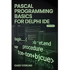 PASCAL PROGRAMMING BASICS FOR DELPHI IDE : Beginner&rsquo;s Step-by-Step Guide to Object Pascal &ndash; Learn Variables, Procedures, VCL Forms, and Build Your First Windows Applications with Code Examples.