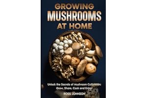 Growing Mushrooms at Home: Unlock the Secrets of Mushroom Cultivation: Grow, Share, Cook and Enjoy!; A Step-by-Step Guide to Growing Gourmet Mushrooms Indoors & Outdoors for Fun, Health, and Profit!