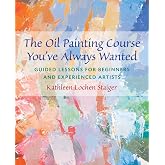 The Oil Painting Course You've Always Wanted: Guided Lessons for Beginners and Experienced Artists