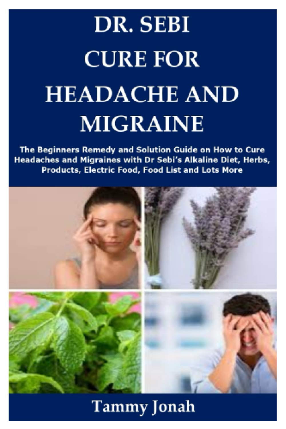 Dr Sebi Cure For Headache And Migraine The Beginners Remedy And Solution Guide On How To Cure Headaches And Migraines With Dr Sebi S Alkaline Diet Electric Food Food List And Lots