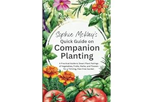 Sophie McKay's Quick Guide on Companion Planting: A Practical Guide to Smart Plant Pairings of Vegetables, Fruits, Herbs, and Flowers for a Thriving, ... McKay's Easy and Effective Gardening Series)