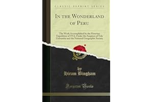 In the Wonderland of Peru: The Work Accomplished by the Peruvian Expedition of 1912, Under the Auspices of Yale University and the National Geographic Society (Classic Reprint)