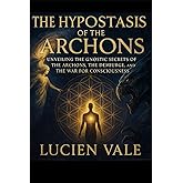 The Hypostasis of the Archons: Unveiling the Gnostic Secrets of the Archons, the Demiurge, and the War for Consciousness (The