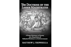 The Doctrine of the Lesser Magistrates: A Proper Resistance to Tyranny and a Repudiation of Unlimited Obedience to Civil Gove