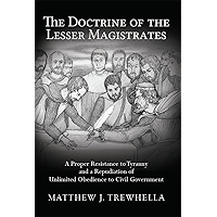The Doctrine of the Lesser Magistrates: A Proper Resistance to Tyranny and a Repudiation of Unlimited Obedience to Civil… book cover The Doctrine of the Lesser Magistrates: A Proper Resistance to Tyranny and a Repudiation of Unlimited Obedience to Civil… book cover