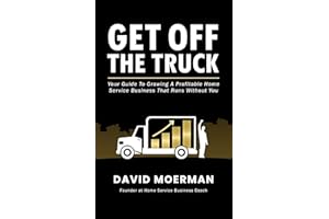 Get Off The Truck: Your Guide To Growing A Profitable Home Service Business That Runs Without You