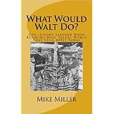 What Would Walt Do?: Life Lessons Learned When Building Walt Disney World That Still Apply Today