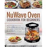 NuWave Oven Cookbook For Beginners: Healthy and Delicious NuWave Oven Recipes that Friends and Loved Ones Will Be Begging You to Serve! (NuWave Cookbook)