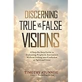 Discerning True vs. False Visions: A Step-By-Step Guide To Evaluating Prophetic Encounters Without Falling Into Confusion Or Spiritual Error (Becoming A Prophetic Seer)