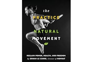 The Practice Of Natural Movement: Reclaim Power, Health, and Freedom