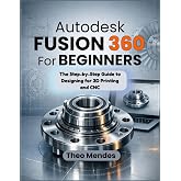 Autodesk Fusion 360 For Beginners: The Step-by-Step Guide to Designing for 3D Printing and CNC