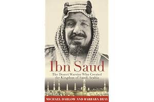 Ibn Saud: The Desert Warrior Who Created the Kingdom of Saudi Arabia