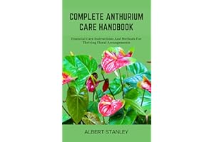 COMPLETE ANTHURIUM CARE HANDBOOK: Essential Care Instructions And Methods For Thriving Floral Arrangements