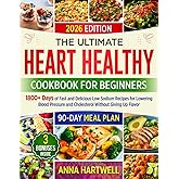 THE ULTIMATE HEART HEALTHY COOKBOOK FOR BEGINNERS: 1800+ Days of Fast and Delicious Low Sodium Recipes for Lowering Blood Pressure and Cholesterol Without Giving Up Flavor