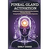 Pineal Gland Activation: A Beginner's Guide to Awakening Your Intuition ,Third Eye Opening, Energy Healing, and Consciousness Expansion