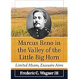 Marcus Reno in the Valley of the Little Big Horn: Limited Means, Excessive Aims