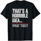 That's A Horrible Idea, What Time? Funny Bad Idea, Influence T-Shirt