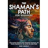 THE SHAMAN’S PATH FOR BEGINNERS: CLEAR AND EASY GUIDANCE, BASIC INTERPRETATION TECHNIQUES, AND REAL- LIFE APPLICATIONS FOR YOUR JOURNEY INTO HOLISTIC HEALTH