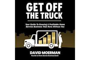 Get Off the Truck: Your Guide to Growing a Profitable Home Service Business That Runs Without You