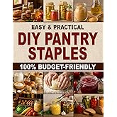 Easy & Practical DIY Pantry Staples: 100% Budget-Friendly Homemade Staples Made from Scratch to Shop Only Once a Month, Stock Up for Long-Term Storage, and Build a Healthier Pantry for Your Family