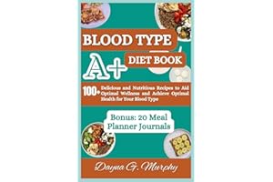 Blood Type A+ Diet Book: 100+ Delicious and Nutritious Recipes to Aid Optimal Wellness and Achieve Optimal Health for Your Bl