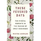 These Fevered Days: Ten Pivotal Moments in the Making of Emily Dickinson