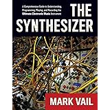 The Synthesizer: A Comprehensive Guide to Understanding, Programming, Playing, and Recording the Ultimate Electronic Music In
