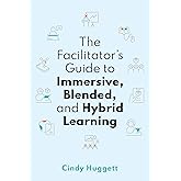 The Facilitator's Guide to Immersive, Blended, and Hybrid Learning
