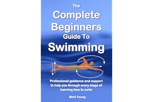 The Complete Beginners Guide To Swimming: Professional guidance and support to help you through every stage of learning how t