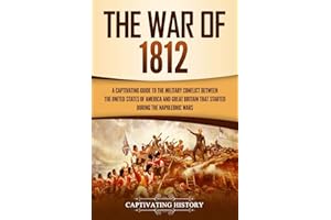 The War of 1812: A Captivating Guide to the Military Conflict between the United States of America and Great Britain That Sta
