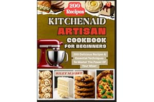 KitchenAid Artisan Cookbook For Beginners: 200 Delicious Recipes & Essential Techniques To Master The Power Of Your Mixer