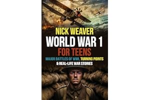 World War I for Teens: Major Battles of World War I, Turning Points & Real-Life War Stories (Real-Life History for Teens)