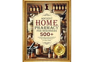 ANCIENT HOME PHARMACY FOR BEGINNERS: 500+ Easy Herbal Remedies, Tinctures, Essential Oils and Infusion to Strengthen the Body in a Natural Way and Regain Holistic Balance
