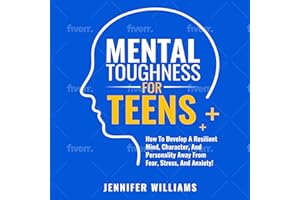 Mental Toughness for Teens: How to Develop a Resilient Mind, Character, and Personality Away from Fear, Stress, and Anxiety!: