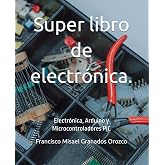 Super libro de electr&oacute;nica.: Electr&oacute;nica, Arduino y Microcontroladores PIC (Spanish Edition)