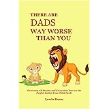 There Are Dads Way Worse Than You: Overcome All Doubts and Know that You are the Perfect Father Your Child Needs