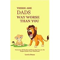 There Are Dads Way Worse Than You: Overcome All Doubts and Know that You are the Perfect Father Your Child Needs