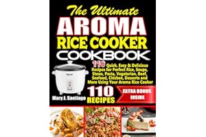 The Ultimate Aroma Rice Cooker Cookbook: 110 Quick, Easy & Delicious Recipes for Perfect Rice, Soups, Stews, Pasta, Vegetarian, Beef, Seafood, Chicken, Desserts and More Using Your Aroma Rice Cooker