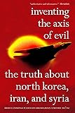 Inventing the Axis of Evil: The Truth About North Korea, Iran, And Syria