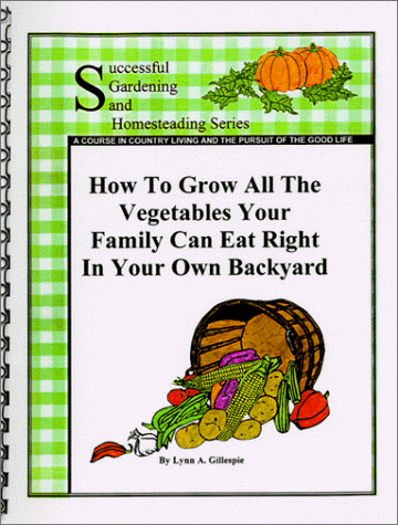 How To Grow All The Vegetables Your Family Can Eat Right In Your Own Backyard by Lynn A. Gillespie