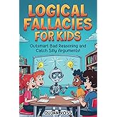 Logical Fallacies for Kids: Outsmart Bad Reasoning and Catch Silly Arguments! (Logic Mastery)