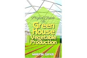 Perfect Guide To Green House Vegetable Production: A detailed information on all you will need to successfully grow your plants in a green house!