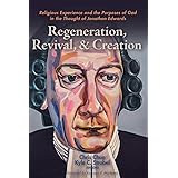 Regeneration, Revival, and Creation: Religious Experience and the Purposes of God in the Thought of Jonathan Edwards