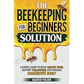 The Beekeeping For Beginners Solution: A Simple Guide to Build Healthy Hives, Support Pollinators, and Produce Homegrown Hone