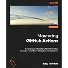 Mastering GitHub Actions: Advance your automation skills with the latest techniques for software integration and deployment