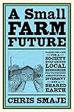 A Small Farm Future: Making the Case for a Society Built Around Local Economies, Self-Provisioning, Agricultural…