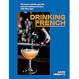 Drinking French: The Iconic Cocktails, Apéritifs, and Café Traditions of France, with 160 Recipes