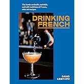 Drinking French: The Iconic Cocktails, Apéritifs, and Café Traditions of France, with 160 Recipes