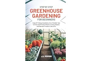 STEP BY STEP GREENHOUSE GARDENING FOR BEGINNERS: Easy DIY Setup Anywhere, Eco-Friendly Tips to Grow and Protect Plants in Eve