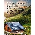 Off-Grid Power Solutions:: A Guide to Solar, Wind, and Hydro Systems (Off Grid Power Solutions; Solar, Wind Hydro)